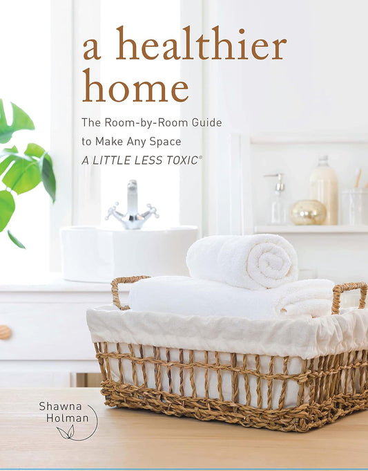 A Healthier Home: The Room by Room Guide to Make Any Space A Little Less Toxic