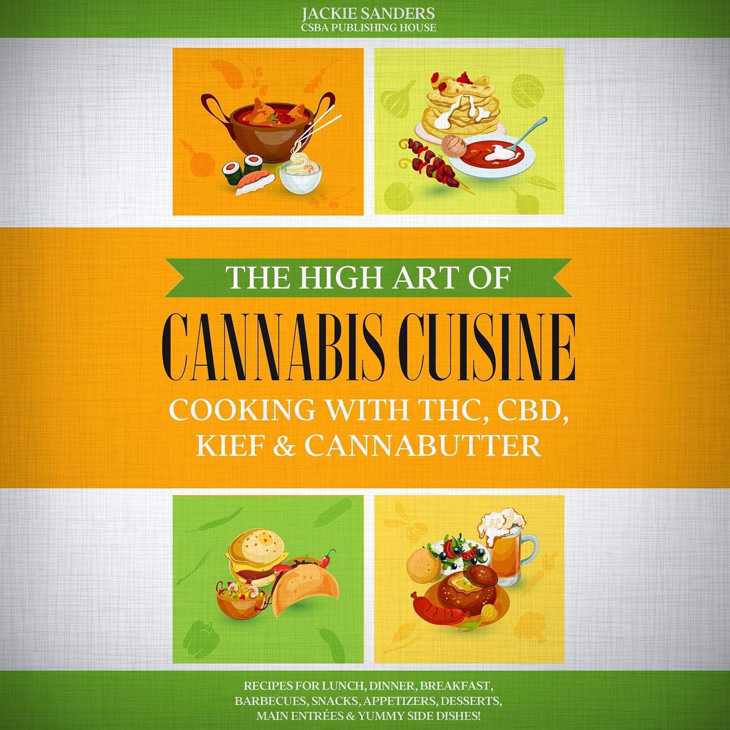 The High Art of Cannabis Cuisine - Cooking with THC, CBD, Kief & Cannabutter: Recipes for Lunch, Dinner, Breakfast, Barbecues, Snacks, Appetizers, Desserts, Main Entrées & Yummy Side Dishes!